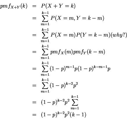 \begin{eqnarray*}pmf_{X+Y}(k) &=& P(X+Y =k) \\ &=& \sum_{m=1}^{k-1}P(X=m, Y=k-m)...
...& (1-p)^{k-2}p^2\sum_{m=1}^{k-1} \\
&=& (1-p)^{k-2}p^2 (k-1)\\
\end{eqnarray*}